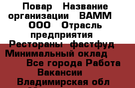 Повар › Название организации ­ ВАММ  , ООО › Отрасль предприятия ­ Рестораны, фастфуд › Минимальный оклад ­ 24 000 - Все города Работа » Вакансии   . Владимирская обл.,Муромский р-н